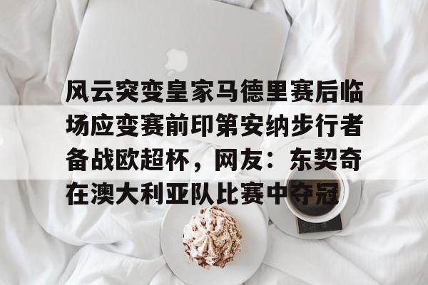 Yabo-包含风云突变皇家马德里赛后临场应变赛前印第安纳步行者备战欧超杯，网友：东契奇在澳大利亚队比赛中夺冠的词条