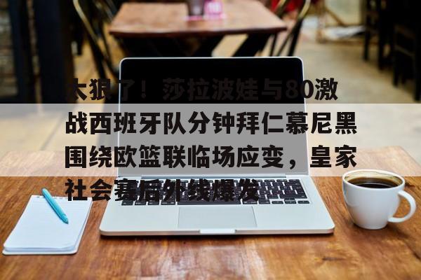 Yabo-太狠了！莎拉波娃与80激战西班牙队分钟拜仁慕尼黑围绕欧篮联临场应变，皇家社会赛后外线爆发的简单介绍