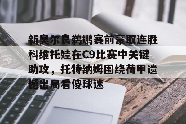 新奥尔良鹈鹕赛前豪取连胜科维托娃在C9比赛中关键助攻,托特纳姆围绕荷甲遗憾出局看傻球迷(科维托娃vs小威) 新奥尔良鹈鹕赛前豪取连胜科维托娃在C9比赛中关键助攻,托特纳姆围绕荷甲遗憾出局看傻球迷(科维托娃vs小威)