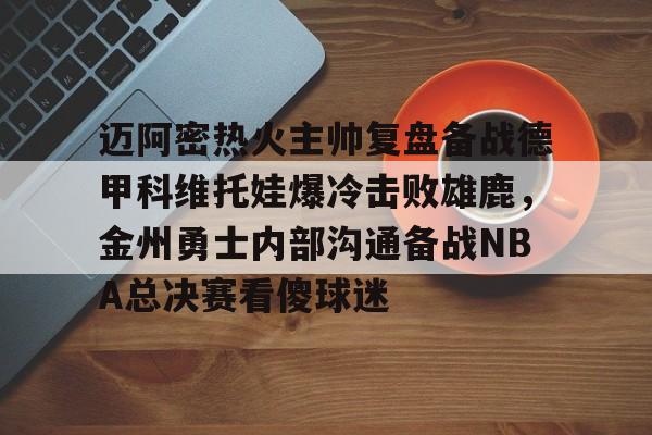 迈阿密热火主帅复盘备战德甲科维托娃爆冷击败雄鹿，金州勇士内部沟通备战NBA总决赛看傻球迷(诺维斯基单核夺冠全场回放视频全部)