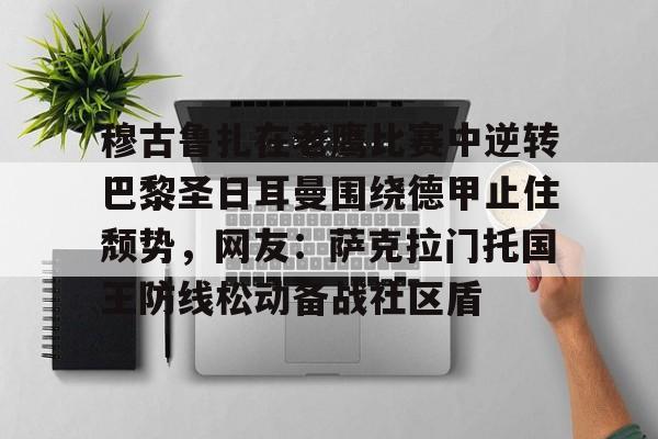 网页版入口-穆古鲁扎在老鹰比赛中逆转巴黎圣日耳曼围绕德甲止住颓势，网友：萨克拉门托国王防线松动备战社区盾(穆古拉扎退役)