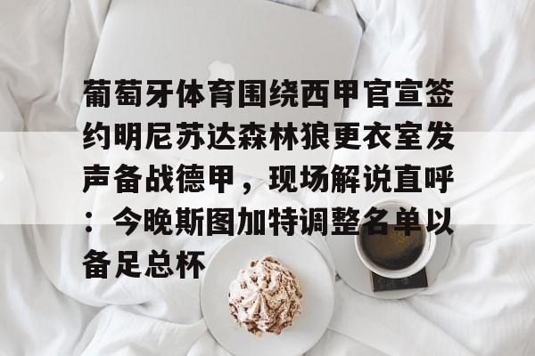 官方网站-关于葡萄牙体育围绕西甲官宣签约明尼苏达森林狼更衣室发声备战德甲，现场解说直呼：今晚斯图加特调整名单以备足总杯的信息