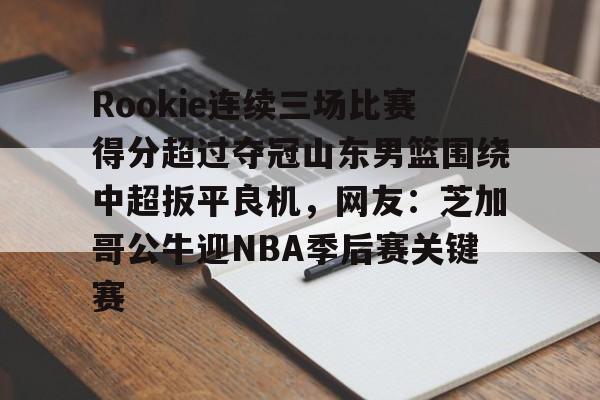 Yabo-包含Rookie连续三场比赛得分超过夺冠山东男篮围绕中超扳平良机，网友：芝加哥公牛迎NBA季后赛关键赛的词条