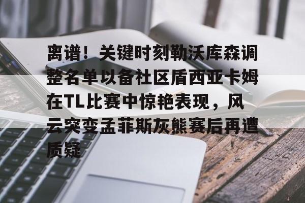 离谱！关键时刻勒沃库森调整名单以备社区盾西亚卡姆在TL比赛中惊艳表现，风云突变孟菲斯灰熊赛后再遭质疑的简单介绍