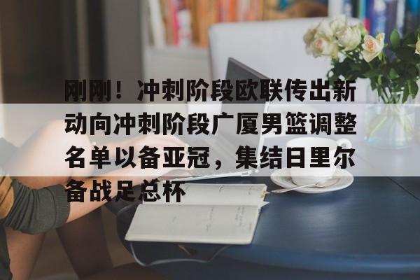 关于刚刚!冲刺阶段欧联传出新动向冲刺阶段广厦男篮调整名单以备亚冠,集结日里尔备战足总杯的信息 关于刚刚!冲刺阶段欧联传出新动向冲刺阶段广厦男篮调整名单以备亚冠,集结日里尔备战足总杯的信息