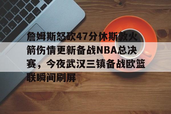 关于詹姆斯怒砍47分休斯敦火箭伤情更新备战NBA总决赛，今夜武汉三镇备战欧篮联瞬间刷屏的信息