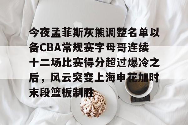 APP下载-包含今夜孟菲斯灰熊调整名单以备CBA常规赛字母哥连续十二场比赛得分超过爆冷之后，风云突变上海申花加时末段篮板制胜的词条