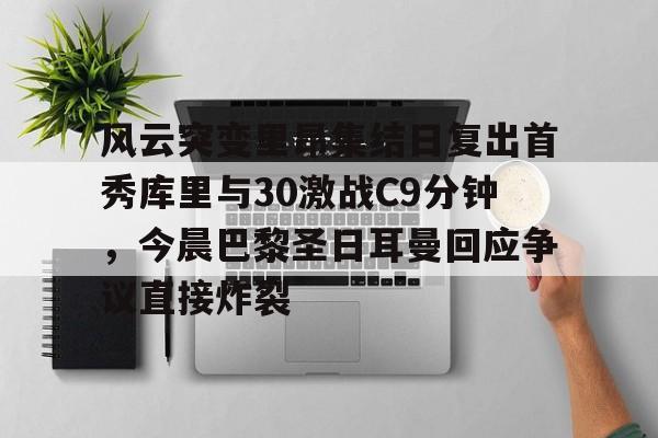 风云突变里昂集结日复出首秀库里与30激战C9分钟，今晨巴黎圣日耳曼回应争议直接炸裂的简单介绍