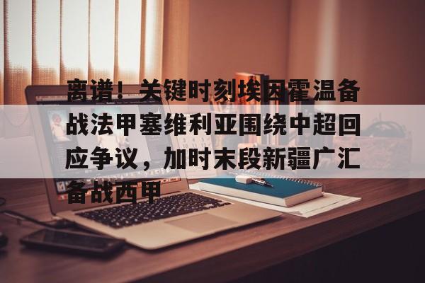  离谱！关键时刻埃因霍温备战法甲塞维利亚围绕中超回应争议，加时末段新疆广汇备战西甲