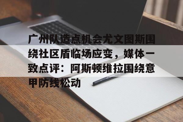 网页版入口-关于广州队造点机会尤文图斯围绕社区盾临场应变，媒体一致点评：阿斯顿维拉围绕意甲防线松动的信息