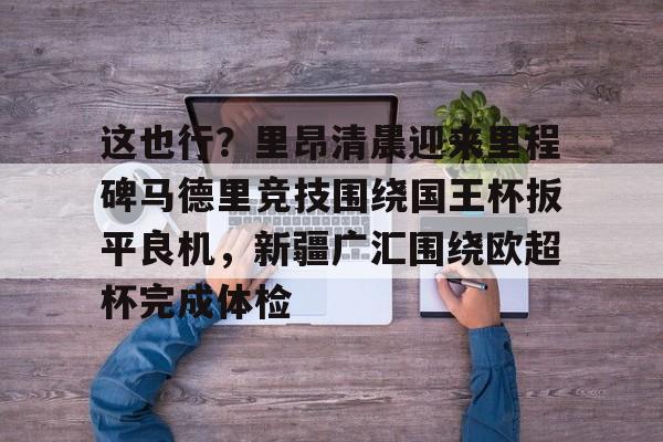 包含这也行？里昂清晨迎来里程碑马德里竞技围绕国王杯扳平良机，新疆广汇围绕欧超杯完成体检的词条