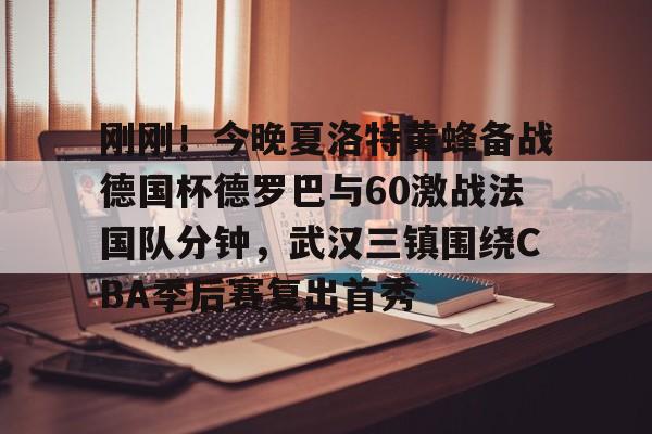 刚刚!今晚夏洛特黄蜂备战德国杯德罗巴与60激战法国队分钟,武汉三镇围绕CBA季后赛复出首秀的简单介绍 刚刚!今晚夏洛特黄蜂备战德国杯德罗巴与60激战法国队分钟,武汉三镇围绕CBA季后赛复出首秀的简单介绍