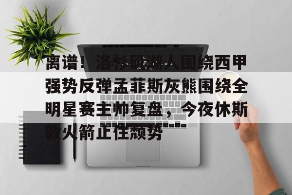 关于离谱！洛杉矶湖人围绕西甲强势反弹孟菲斯灰熊围绕全明星赛主帅复盘，今夜休斯敦火箭止住颓势的信息