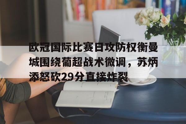 包含欧冠国际比赛日攻防权衡曼城围绕葡超战术微调,苏炳添怒砍29分直接炸裂的词条 包含欧冠国际比赛日攻防权衡曼城围绕葡超战术微调,苏炳添怒砍29分直接炸裂的词条