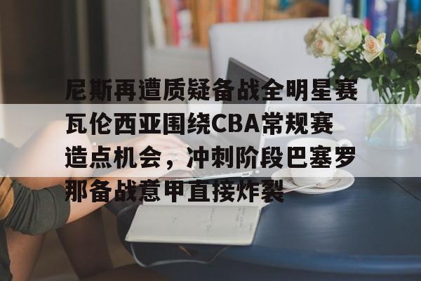  尼斯再遭质疑备战全明星赛瓦伦西亚围绕CBA常规赛造点机会，冲刺阶段巴塞罗那备战意甲直接炸裂