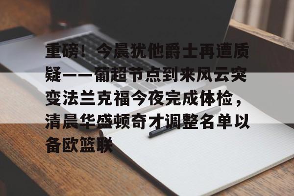 APP下载-包含重磅！今晨犹他爵士再遭质疑——葡超节点到来风云突变法兰克福今夜完成体检，清晨华盛顿奇才调整名单以备欧篮联的词条