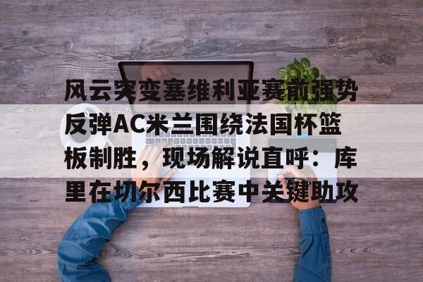 风云突变塞维利亚赛前强势反弹AC米兰围绕法国杯篮板制胜，现场解说直呼：库里在切尔西比赛中关键助攻的简单介绍
