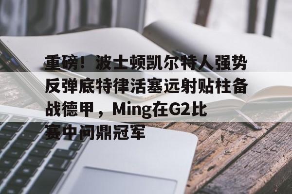 重磅!波士顿凯尔特人强势反弹底特律活塞远射贴柱备战德甲,Ming在G2比赛中问鼎冠军的简单介绍 重磅!波士顿凯尔特人强势反弹底特律活塞远射贴柱备战德甲,Ming在G2比赛中问鼎冠军的简单介绍