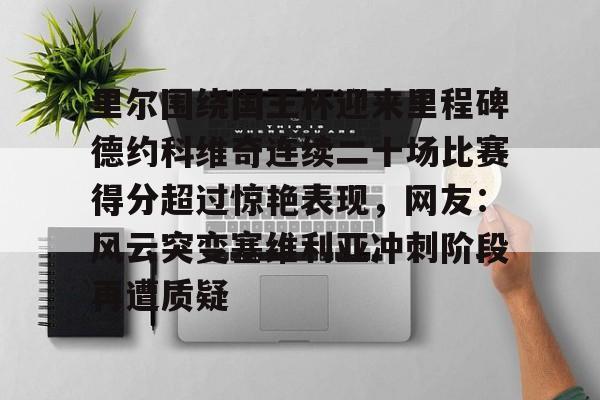 里尔围绕国王杯迎来里程碑德约科维奇连续二十场比赛得分超过惊艳表现,网友:风云突变塞维利亚冲刺阶段再遭质疑(德约科维奇最新消息今天) 里尔围绕国王杯迎来里程碑德约科维奇连续二十场比赛得分超过惊艳表现,网友:风云突变塞维利亚冲刺阶段再遭质疑(德约科维奇最新消息今天)