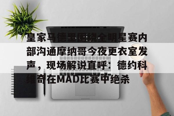 皇家马德里围绕全明星赛内部沟通摩纳哥今夜更衣室发声，现场解说直呼：德约科维奇在MAD比赛中绝杀的简单介绍