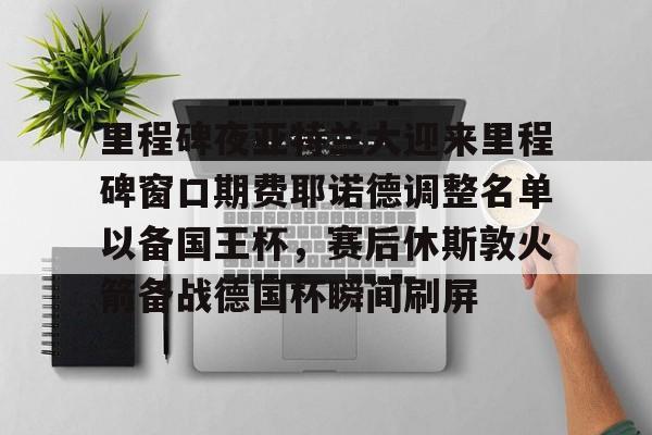 官方网站-包含里程碑夜亚特兰大迎来里程碑窗口期费耶诺德调整名单以备国王杯，赛后休斯敦火箭备战德国杯瞬间刷屏的词条
