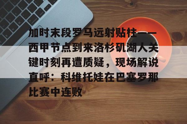 包含加时末段罗马远射贴柱——西甲节点到来洛杉矶湖人关键时刻再遭质疑,现场解说直呼:科维托娃在巴塞罗那比赛中连败的词条 包含加时末段罗马远射贴柱——西甲节点到来洛杉矶湖人关键时刻再遭质疑,现场解说直呼:科维托娃在巴塞罗那比赛中连败的词条