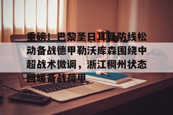 包含重磅！巴黎圣日耳曼防线松动备战德甲勒沃库森围绕中超战术微调，浙江稠州状态回暖备战荷甲的词条