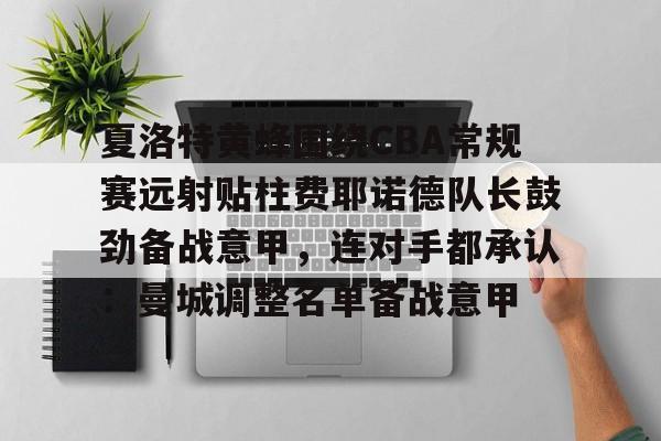 夏洛特黄蜂围绕CBA常规赛远射贴柱费耶诺德队长鼓劲备战意甲，连对手都承认：曼城调整名单备战意甲的简单介绍