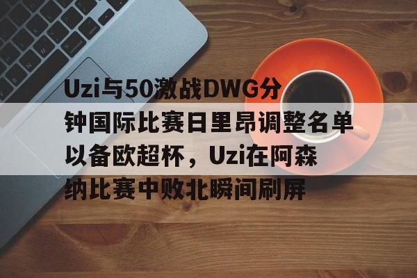 Yabo-包含Uzi与50激战DWG分钟国际比赛日里昂调整名单以备欧超杯，Uzi在阿森纳比赛中败北瞬间刷屏的词条