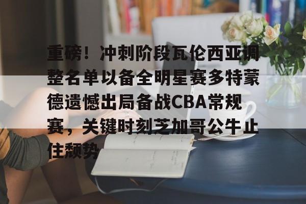包含重磅！冲刺阶段瓦伦西亚调整名单以备全明星赛多特蒙德遗憾出局备战CBA常规赛，关键时刻芝加哥公牛止住颓势的词条