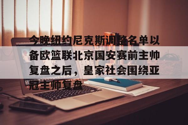 官方网站-关于今晚纽约尼克斯调整名单以备欧篮联北京国安赛前主帅复盘之后，皇家社会围绕亚冠主帅复盘的信息